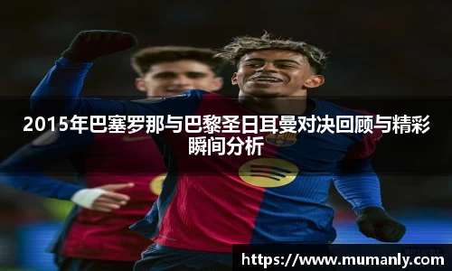 2015年巴塞罗那与巴黎圣日耳曼对决回顾与精彩瞬间分析